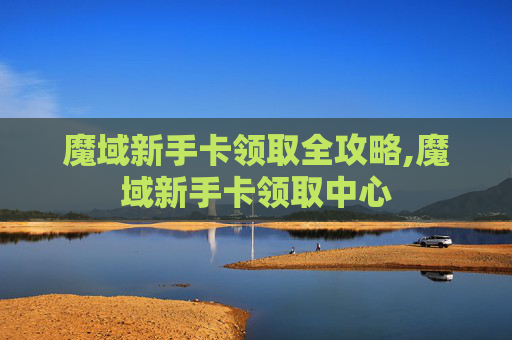 魔域新手卡领取全攻略,魔域新手卡领取中心