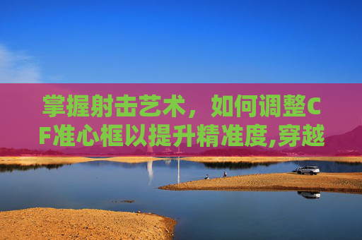 掌握射击艺术，如何调整CF准心框以提升精准度,穿越火线准心旁边的框子怎么开