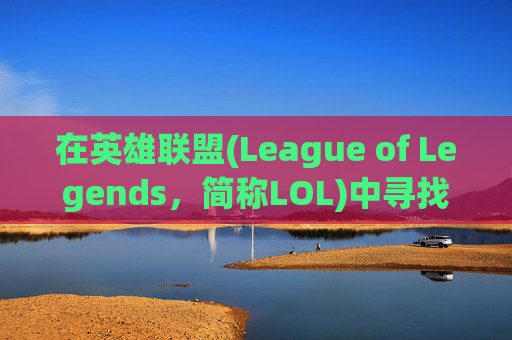 在英雄联盟(League of Legends，简称LOL)中寻找队友的艺术,lol怎么找人组队