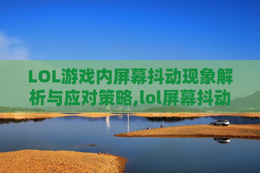 LOL游戏内屏幕抖动现象解析与应对策略,lol屏幕抖动