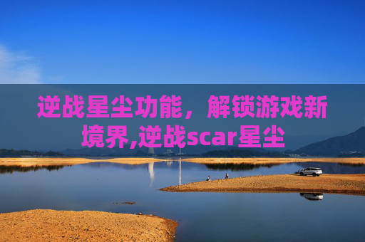 逆战星尘功能，解锁游戏新境界,逆战scar星尘