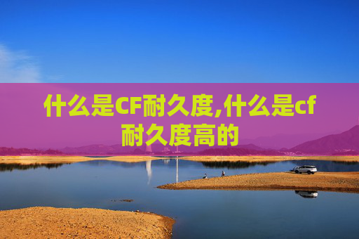 什么是CF耐久度,什么是cf耐久度高的