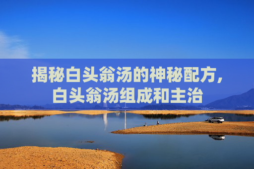 揭秘白头翁汤的神秘配方,白头翁汤组成和主治