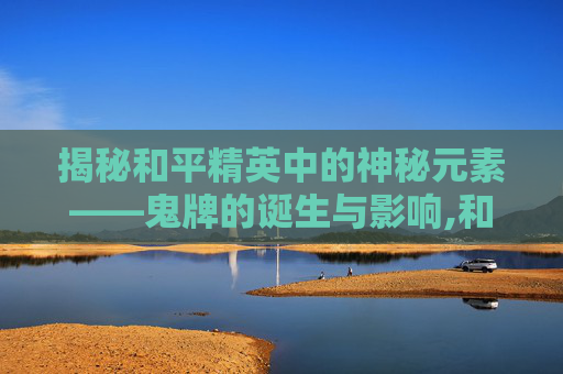 揭秘和平精英中的神秘元素——鬼牌的诞生与影响,和平精英怎么出了鬼牌皮肤