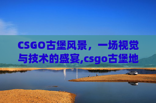 CSGO古堡风景，一场视觉与技术的盛宴,csgo古堡地图叫什么