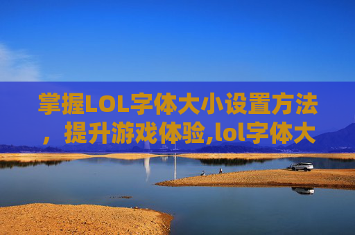 掌握LOL字体大小设置方法，提升游戏体验,lol字体大小设置方法是什么