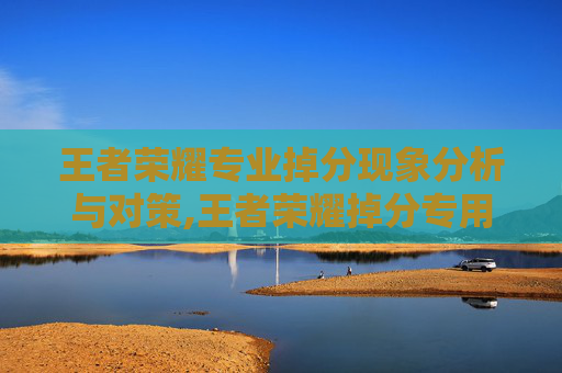 王者荣耀专业掉分现象分析与对策,王者荣耀掉分专用英雄