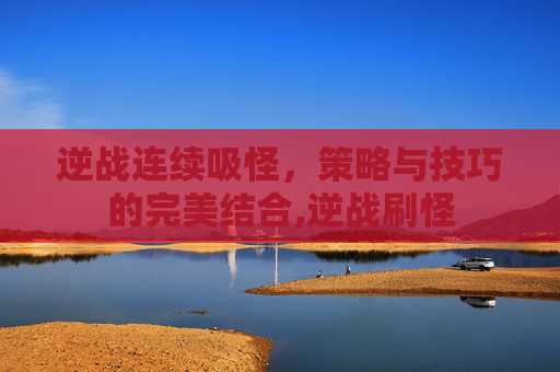 逆战连续吸怪，策略与技巧的完美结合,逆战刷怪