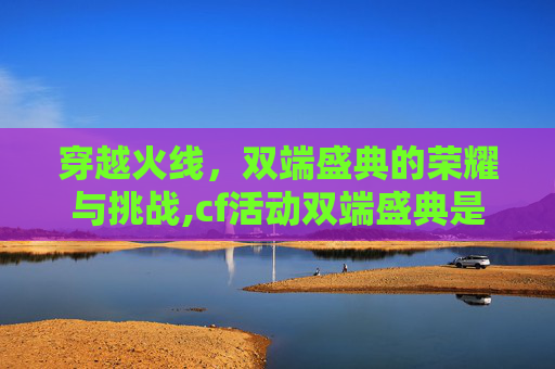 穿越火线，双端盛典的荣耀与挑战,cf活动双端盛典是什么