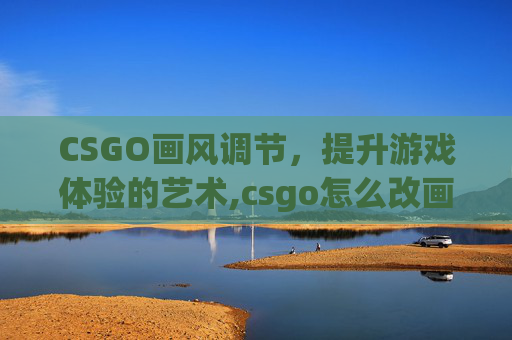 CSGO画风调节，提升游戏体验的艺术,csgo怎么改画风