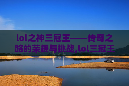 lol之神三冠王——传奇之路的荣耀与挑战,lol三冠王是谁