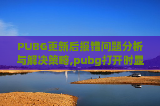 PUBG更新后报错问题分析与解决策略,pubg打开时显示更新错误
