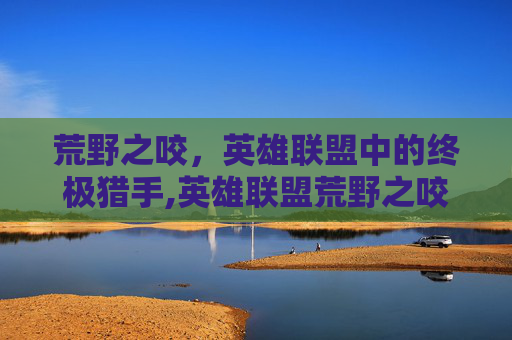 荒野之咬，英雄联盟中的终极猎手,英雄联盟荒野之咬