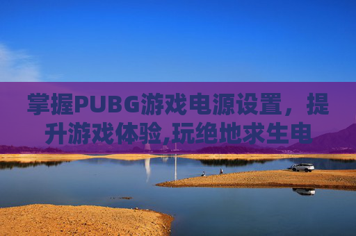 掌握PUBG游戏电源设置，提升游戏体验,玩绝地求生电源怎么设置