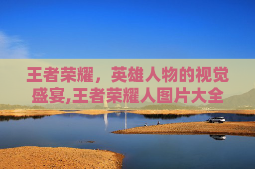 王者荣耀，英雄人物的视觉盛宴,王者荣耀人图片大全集