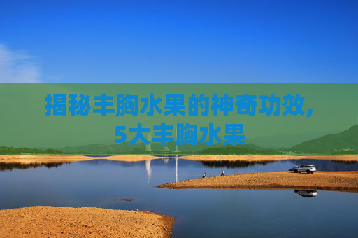 揭秘丰胸水果的神奇功效,5大丰胸水果