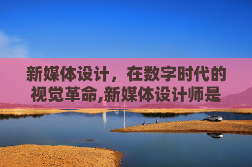 新媒体设计，在数字时代的视觉革命,新媒体设计师是什么