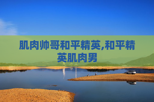 肌肉帅哥和平精英,和平精英肌肉男