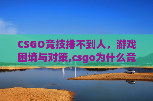 CSGO竞技排不到人，游戏困境与对策,csgo为什么竞技排位那么慢