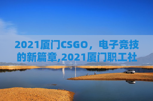 2021厦门CSGO，电子竞技的新篇章,2021厦门职工社保缴费标准