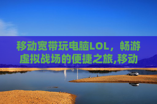移动宽带玩电脑LOL，畅游虚拟战场的便捷之旅,移动宽带玩电脑游戏怎么样