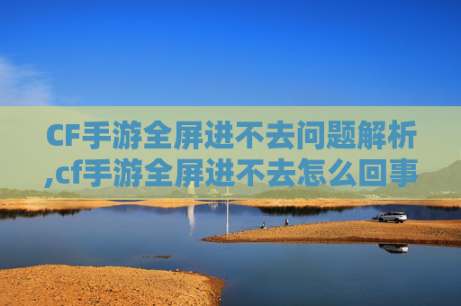 CF手游全屏进不去问题解析,cf手游全屏进不去怎么回事 CF手游全屏进不去问题解析,cf手游全屏进不去怎么回事