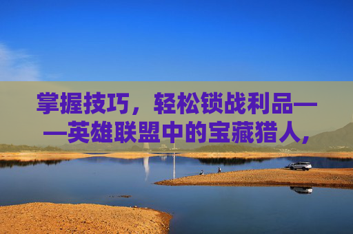 掌握技巧，轻松锁战利品——英雄联盟中的宝藏猎人,lol怎么锁战利品