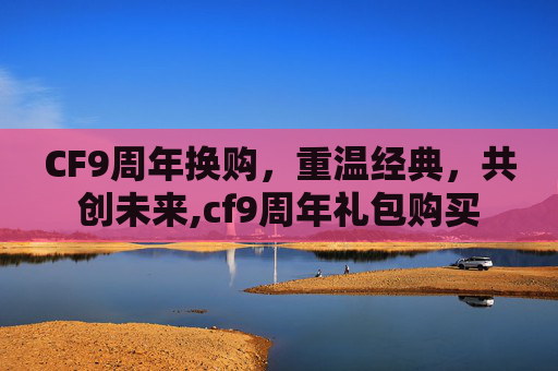 CF9周年换购，重温经典，共创未来,cf9周年礼包购买