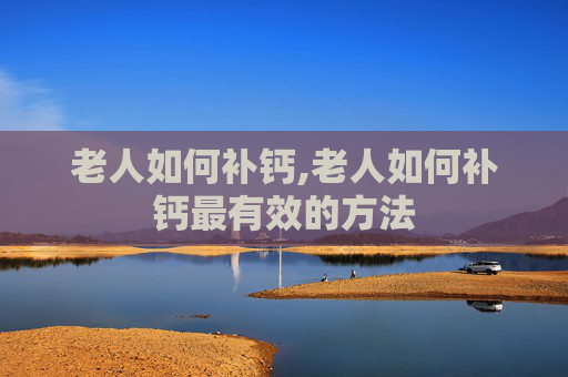 老人如何补钙,老人如何补钙最有效的方法