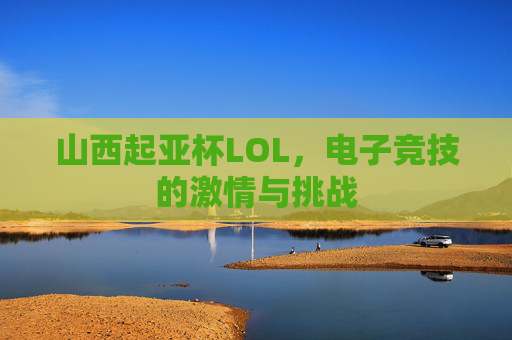 山西起亚杯LOL，电子竞技的激情与挑战