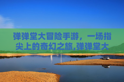 弹弹堂大冒险手游，一场指尖上的奇幻之旅,弹弹堂大冒险手游第七大道官网