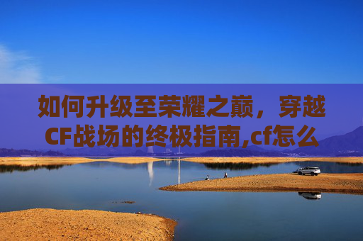 如何升级至荣耀之巅,穿越CF战场的终极指南,cf怎么升荣耀等级 如何升级至荣耀之巅,穿越CF战场的终极指南,cf怎么升荣耀等级