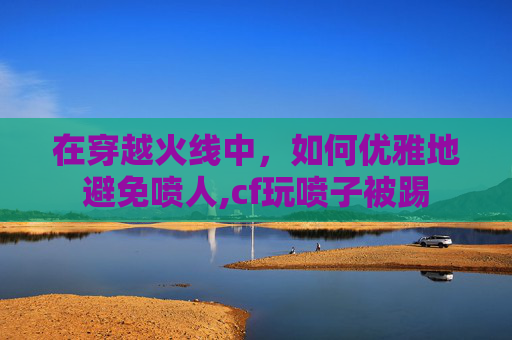 在穿越火线中，如何优雅地避免喷人,cf玩喷子被踢