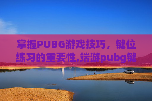 掌握PUBG游戏技巧，键位练习的重要性,端游pubg键位