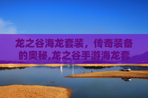 龙之谷海龙套装，传奇装备的奥秘,龙之谷手游海龙套装在哪儿合成
