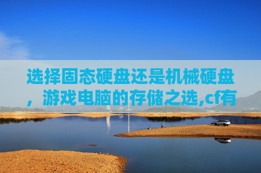 选择固态硬盘还是机械硬盘，游戏电脑的存储之选,cf有必要安装到固态硬盘里吗