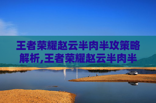 王者荣耀赵云半肉半攻策略解析,王者荣耀赵云半肉半攻出装