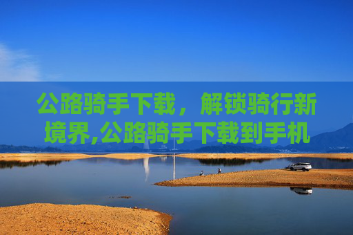 公路骑手下载，解锁骑行新境界,公路骑手下载到手机
