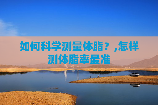 如何科学测量体脂？,怎样测体脂率最准