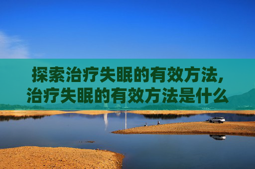 探索治疗失眠的有效方法,治疗失眠的有效方法是什么