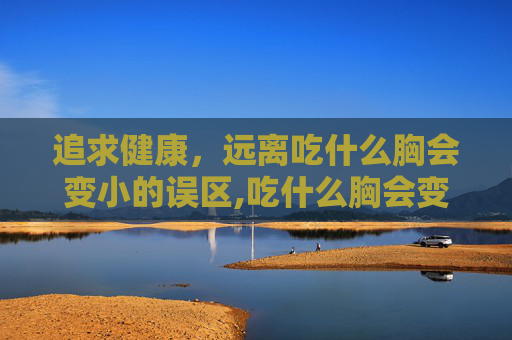 追求健康，远离吃什么胸会变小的误区,吃什么胸会变小最有效