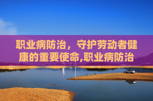 职业病防治，守护劳动者健康的重要使命,职业病防治工作坚持什么的方针