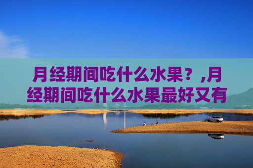 月经期间吃什么水果？,月经期间吃什么水果最好又有营养