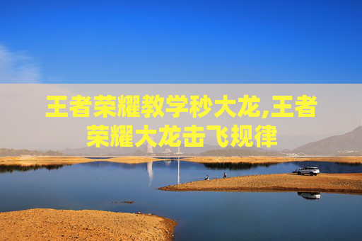 王者荣耀教学秒大龙,王者荣耀大龙击飞规律