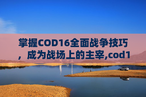 掌握COD16全面战争技巧，成为战场上的主宰,cod16全面战争模式