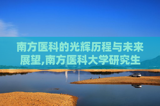 南方医科的光辉历程与未来展望,南方医科大学研究生招生网
