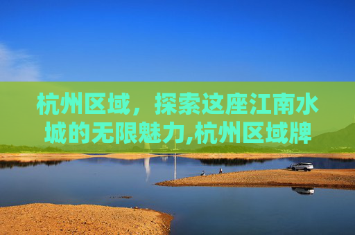 杭州区域，探索这座江南水城的无限魅力,杭州区域牌照