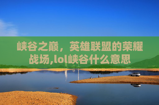 峡谷之巅，英雄联盟的荣耀战场,lol峡谷什么意思