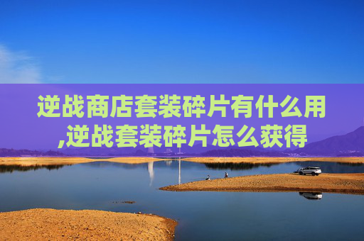 逆战商店套装碎片有什么用,逆战套装碎片怎么获得