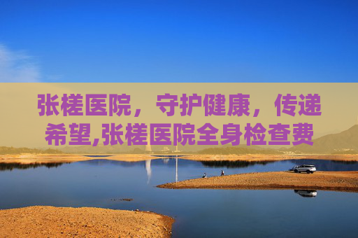 张槎医院，守护健康，传递希望,张槎医院全身检查费用多少